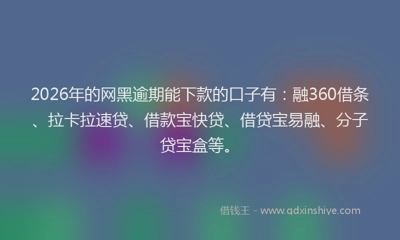 2026年的网黑逾期能下款的口子有：融360借条、拉卡拉速贷、借款宝快贷、借贷宝易融、分子贷宝盒等。