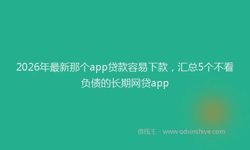 2026年最新那个app贷款容易下款，汇总5个不看负债的长期网贷app