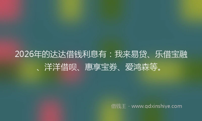 2026年的达达借钱利息有：我来易贷、乐借宝融、洋洋借呗、惠享宝券、爱鸿森等。