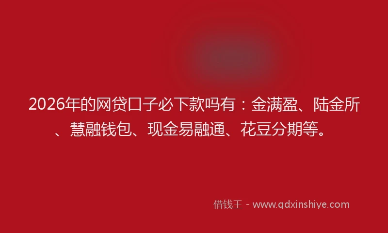 2026年的网贷口子必下款吗有：金满盈、陆金所、慧融钱包、现金易融通、花豆分期等。