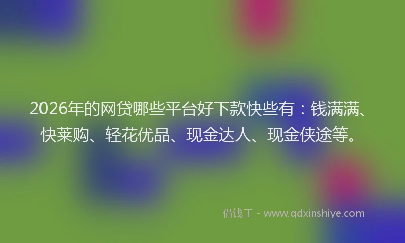 2026年的网贷哪些平台好下款快些有：钱满满、快莱购、轻花优品、现金达人、现金侠途等。