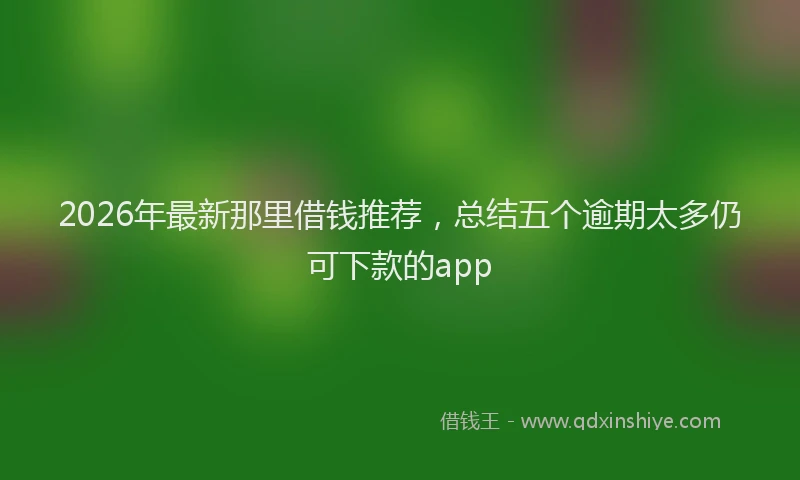 2026年最新那里借钱推荐，总结五个逾期太多仍可下款的app