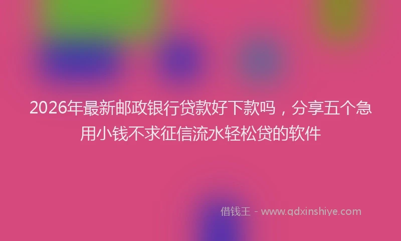 2026年最新邮政银行贷款好下款吗，分享五个急用小钱不求征信流水轻松贷的软件