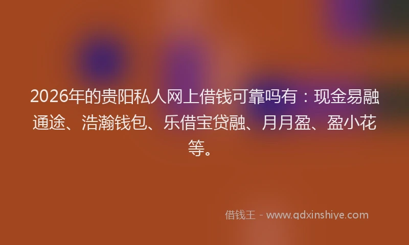 2026年的贵阳私人网上借钱可靠吗有：现金易融通途、浩瀚钱包、乐借宝贷融、月月盈、盈小花等。