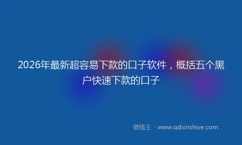 2026年最新超容易下款的口子软件，概括五个黑户快速下款的口子
