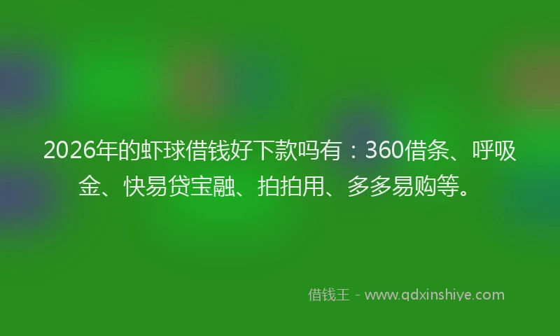 2026年的虾球借钱好下款吗有：360借条、呼吸金、快易贷宝融、拍拍用、多多易购等。