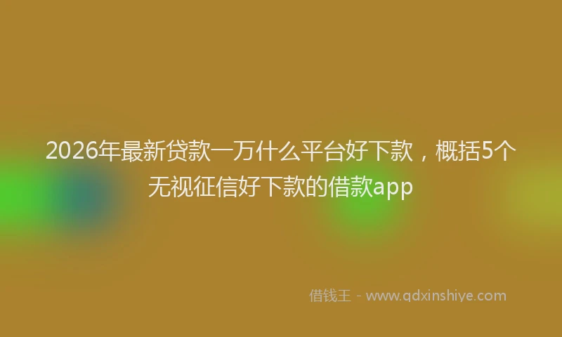 2026年最新贷款一万什么平台好下款，概括5个无视征信好下款的借款app