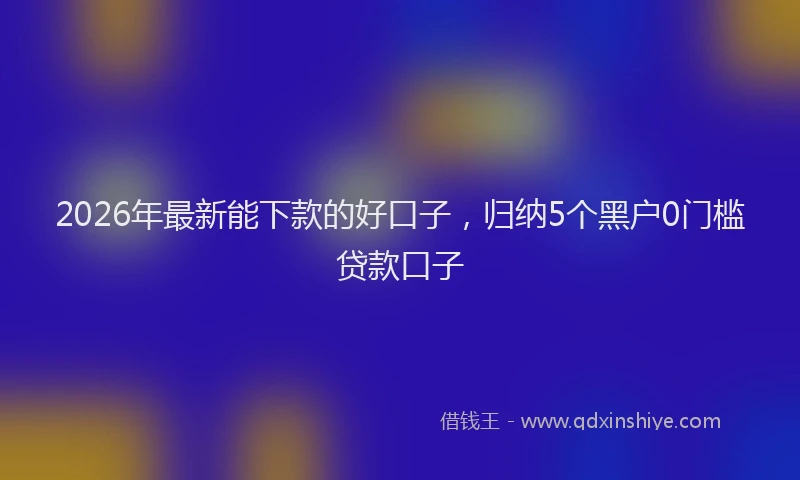 2026年最新能下款的好口子，归纳5个黑户0门槛贷款口子