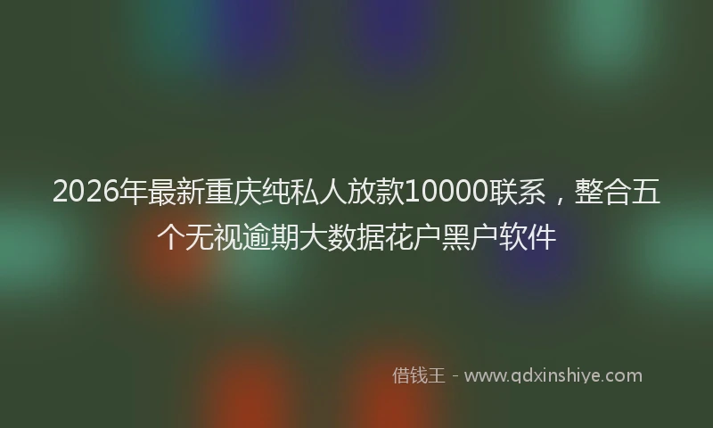 2026年最新重庆纯私人放款10000联系，整合五个无视逾期大数据花户黑户软件