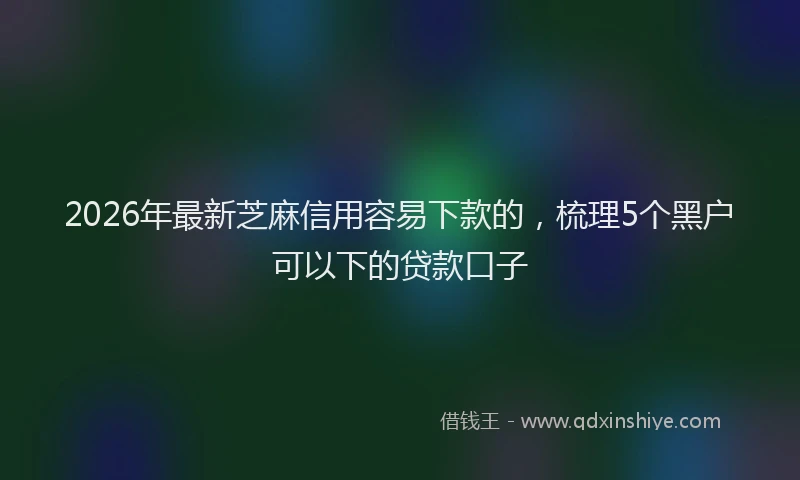2026年最新芝麻信用容易下款的，梳理5个黑户可以下的贷款口子