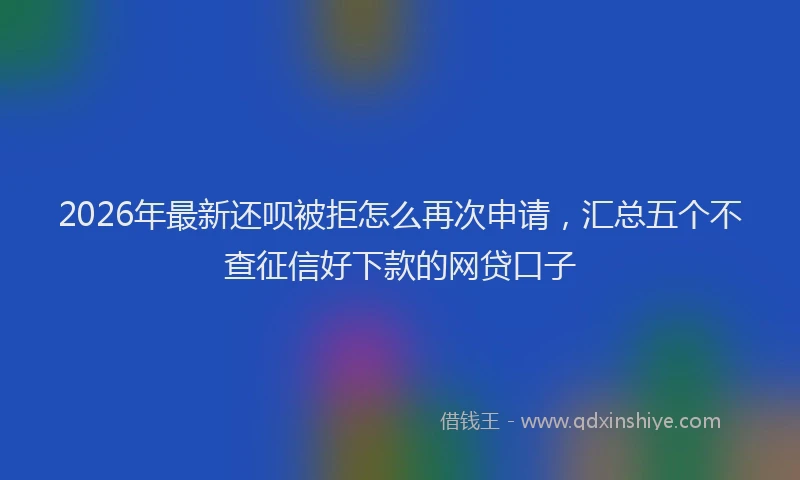 2026年最新还呗被拒怎么再次申请，汇总五个不查征信好下款的网贷口子