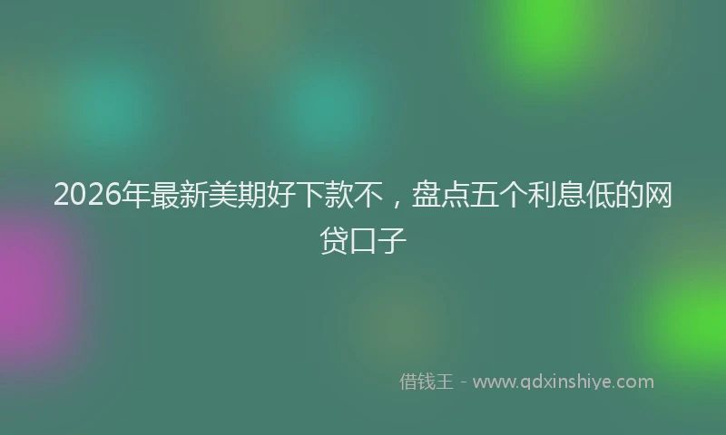 2026年最新美期好下款不，盘点五个利息低的网贷口子