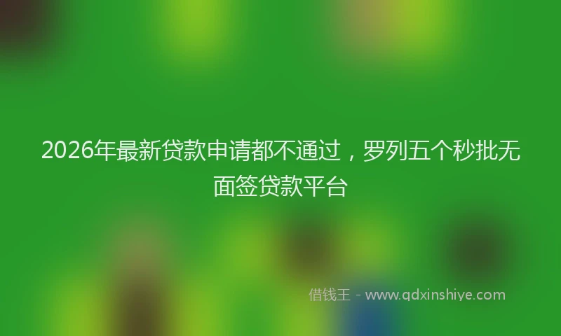 2026年最新贷款申请都不通过，罗列五个秒批无面签贷款平台