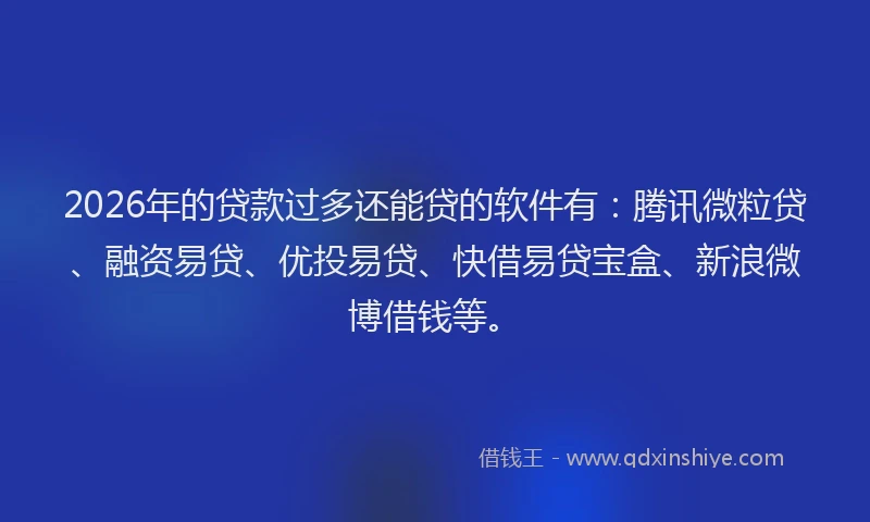 2026年的贷款过多还能贷的软件有：腾讯微粒贷、融资易贷、优投易贷、快借易贷宝盒、新浪微博借钱等。