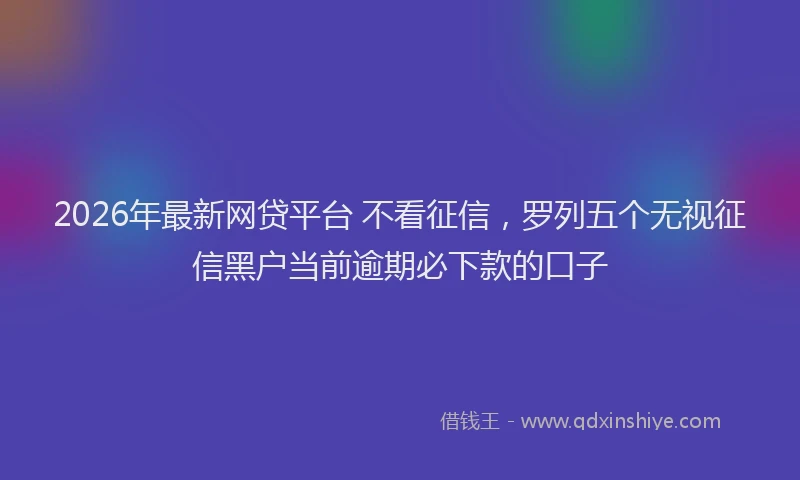 2026年最新网贷平台 不看征信，罗列五个无视征信黑户当前逾期必下款的口子