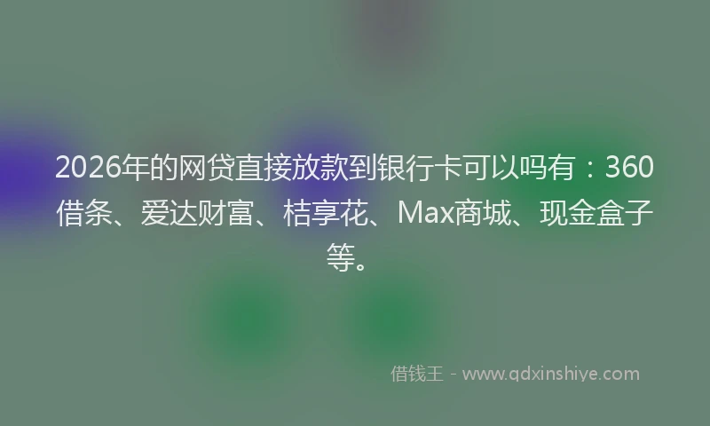 2026年的网贷直接放款到银行卡可以吗有：360借条、爱达财富、桔享花、Max商城、现金盒子等。