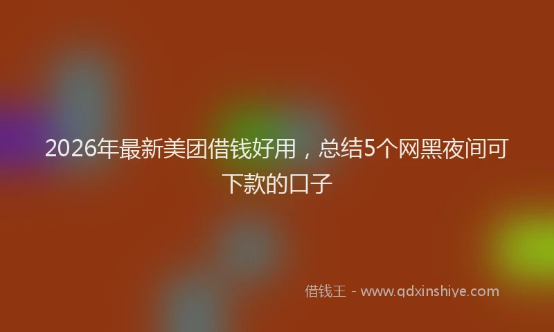 2026年最新美团借钱好用，总结5个网黑夜间可下款的口子