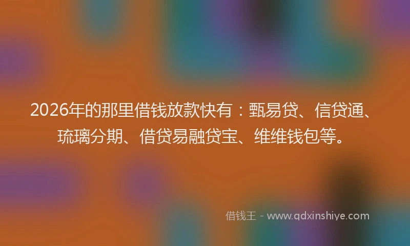 2026年的那里借钱放款快有：甄易贷、信贷通、琉璃分期、借贷易融贷宝、维维钱包等。