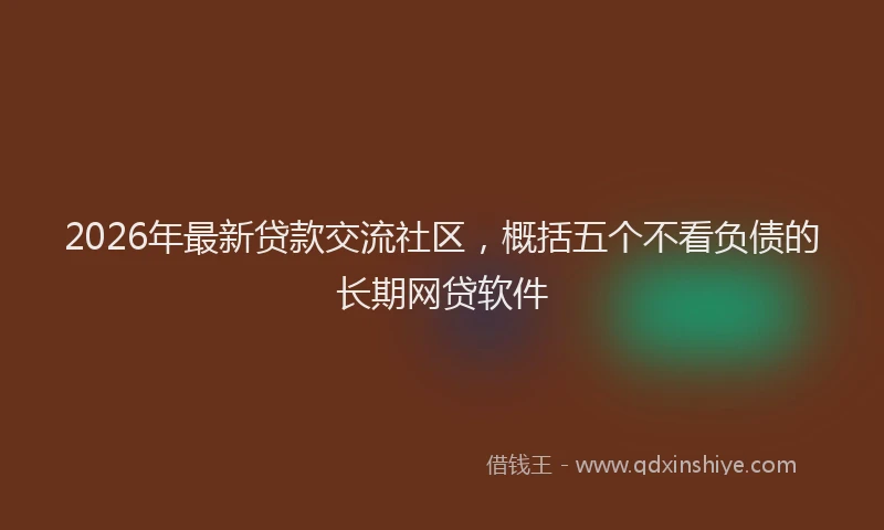 2026年最新贷款交流社区，概括五个不看负债的长期网贷软件