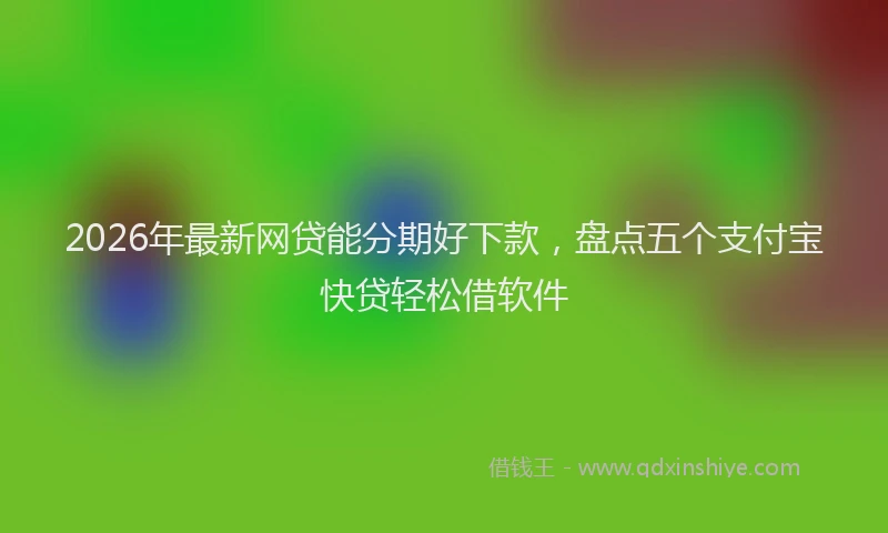 2026年最新网贷能分期好下款，盘点五个支付宝快贷轻松借软件