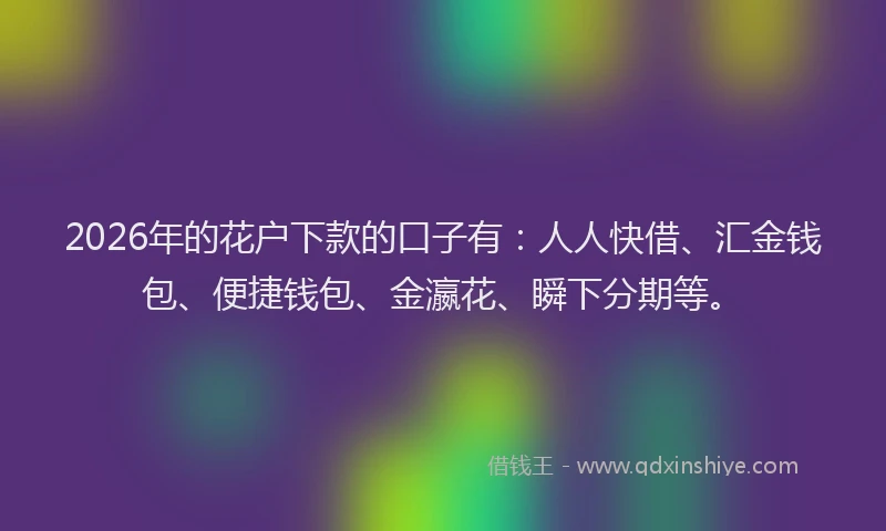 2026年的花户下款的口子有：人人快借、汇金钱包、便捷钱包、金瀛花、瞬下分期等。