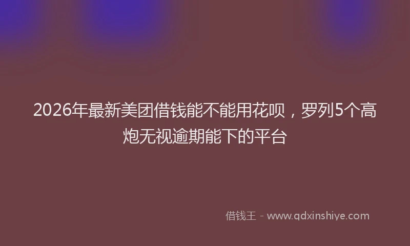 2026年最新美团借钱能不能用花呗，罗列5个高炮无视逾期能下的平台