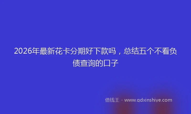 2026年最新花卡分期好下款吗，总结五个不看负债查询的口子