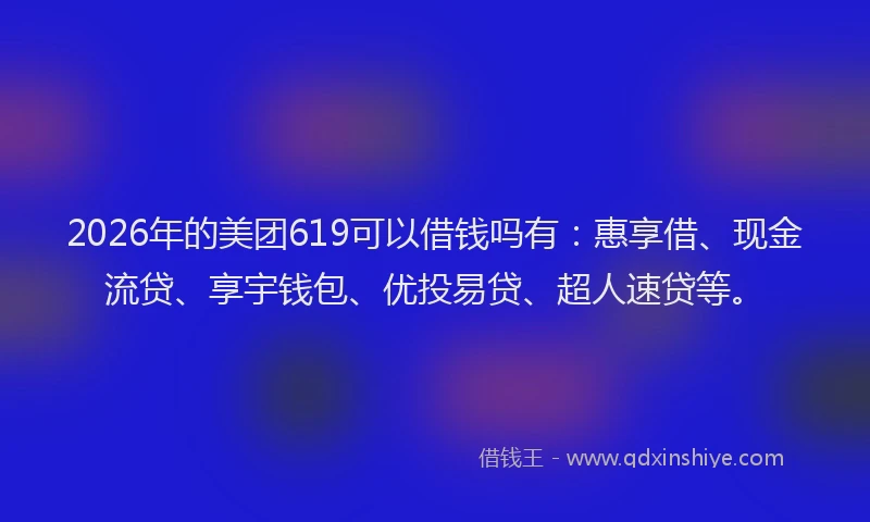 2026年的美团619可以借钱吗有：惠享借、现金流贷、享宇钱包、优投易贷、超人速贷等。