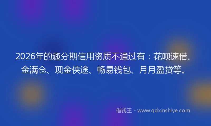 2026年的趣分期信用资质不通过有：花呗速借、金满仓、现金侠途、畅易钱包、月月盈贷等。