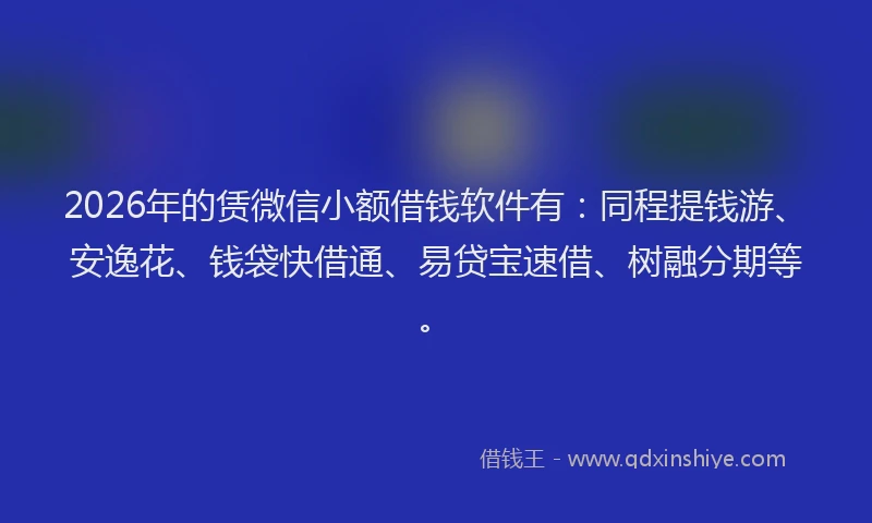 2026年的赁微信小额借钱软件有：同程提钱游、安逸花、钱袋快借通、易贷宝速借、树融分期等。