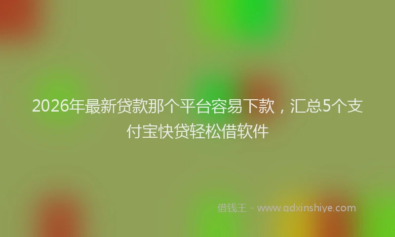 2026年最新贷款那个平台容易下款，汇总5个支付宝快贷轻松借软件