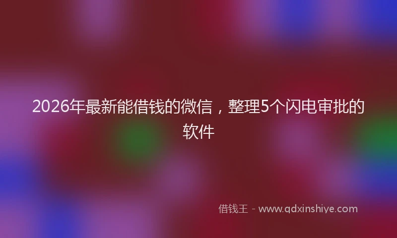 2026年最新能借钱的微信，整理5个闪电审批的软件
