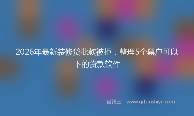 2026年最新装修贷批款被拒，整理5个黑户可以下的贷款软件