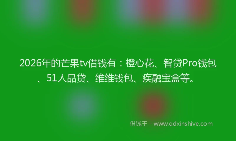 2026年的芒果tv借钱有：橙心花、智贷Pro钱包、51人品贷、维维钱包、疾融宝盒等。
