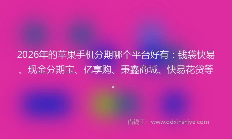 2026年的苹果手机分期哪个平台好有：钱袋快易、现金分期宝、亿享购、秉鑫商城、快易花贷等。