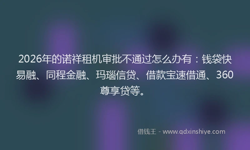 2026年的诺祥租机审批不通过怎么办有：钱袋快易融、同程金融、玛瑙信贷、借款宝速借通、360尊享贷等。