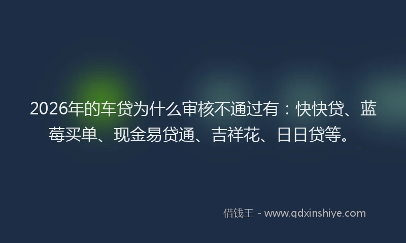 2026年的车贷为什么审核不通过有：快快贷、蓝莓买单、现金易贷通、吉祥花、日日贷等。