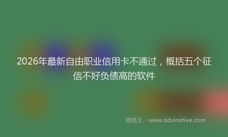 2026年最新自由职业信用卡不通过，概括五个征信不好负债高的软件