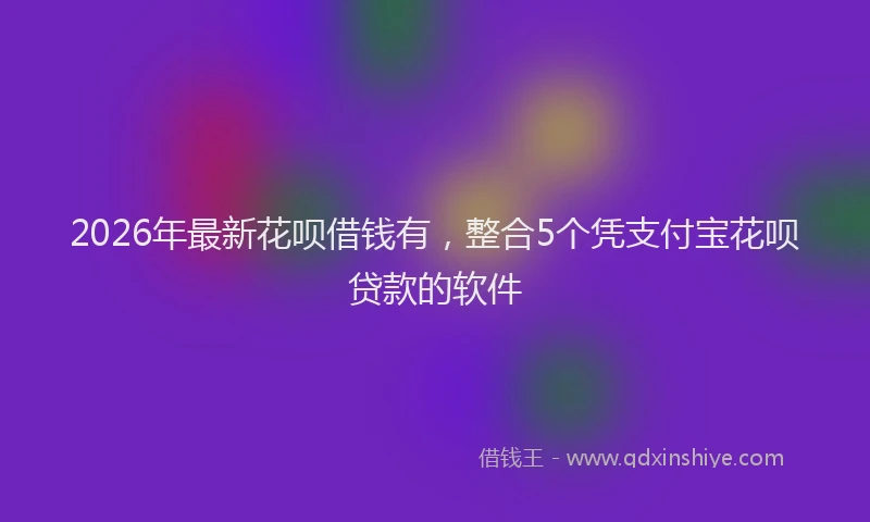 2026年最新花呗借钱有，整合5个凭支付宝花呗贷款的软件