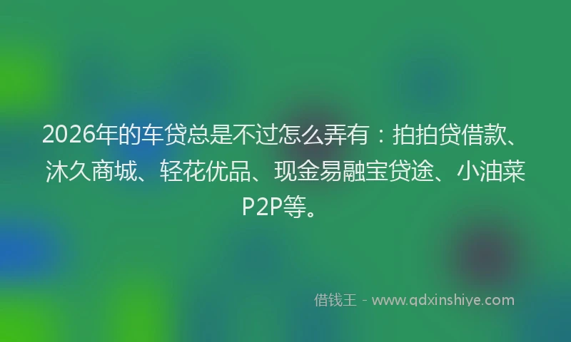 2026年的车贷总是不过怎么弄有：拍拍贷借款、沐久商城、轻花优品、现金易融宝贷途、小油菜P2P等。