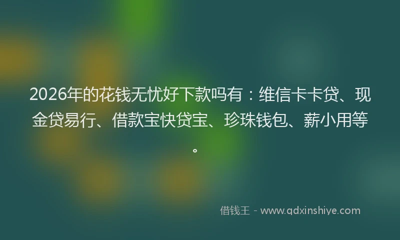 2026年的花钱无忧好下款吗有：维信卡卡贷、现金贷易行、借款宝快贷宝、珍珠钱包、薪小用等。