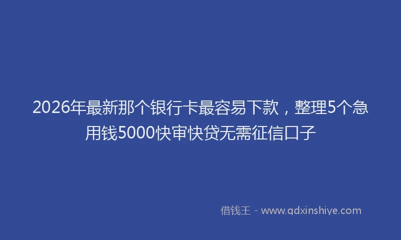 2026年最新那个银行卡最容易下款，整理5个急用钱5000快审快贷无需征信口子