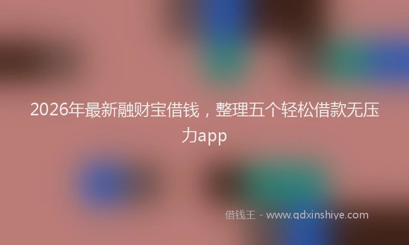 2026年最新融财宝借钱，整理五个轻松借款无压力app