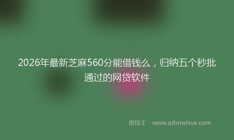 2026年最新芝麻560分能借钱么，归纳五个秒批通过的网贷软件