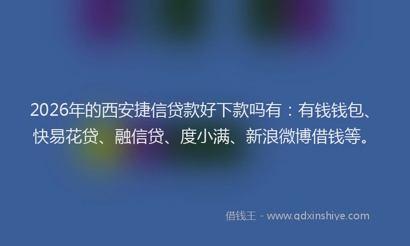 2026年的西安捷信贷款好下款吗有：有钱钱包、快易花贷、融信贷、度小满、新浪微博借钱等。