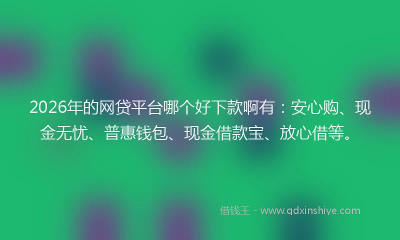 2026年的网贷平台哪个好下款啊有：安心购、现金无忧、普惠钱包、现金借款宝、放心借等。