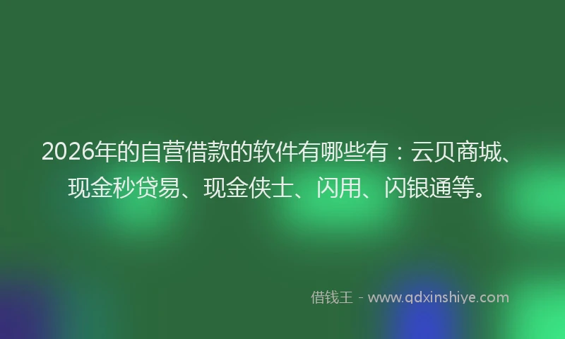 2026年的自营借款的软件有哪些有：云贝商城、现金秒贷易、现金侠士、闪用、闪银通等。