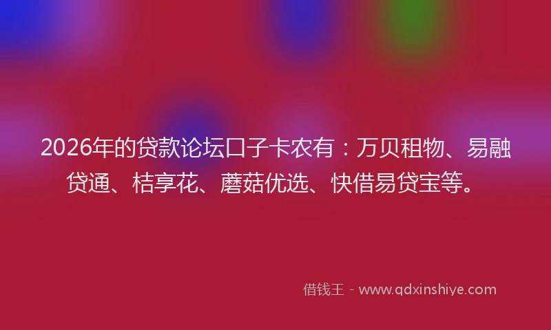 2026年的贷款论坛口子卡农有：万贝租物、易融贷通、桔享花、蘑菇优选、快借易贷宝等。
