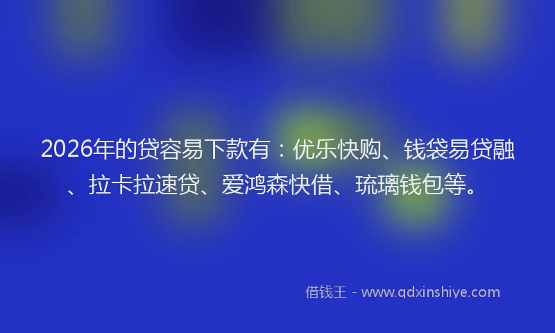 2026年的贷容易下款有：优乐快购、钱袋易贷融、拉卡拉速贷、爱鸿森快借、琉璃钱包等。