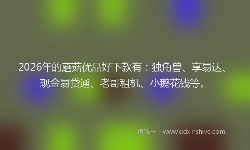 2026年的蘑菇优品好下款有：独角兽、享易达、现金易贷通、老哥租机、小鹅花钱等。